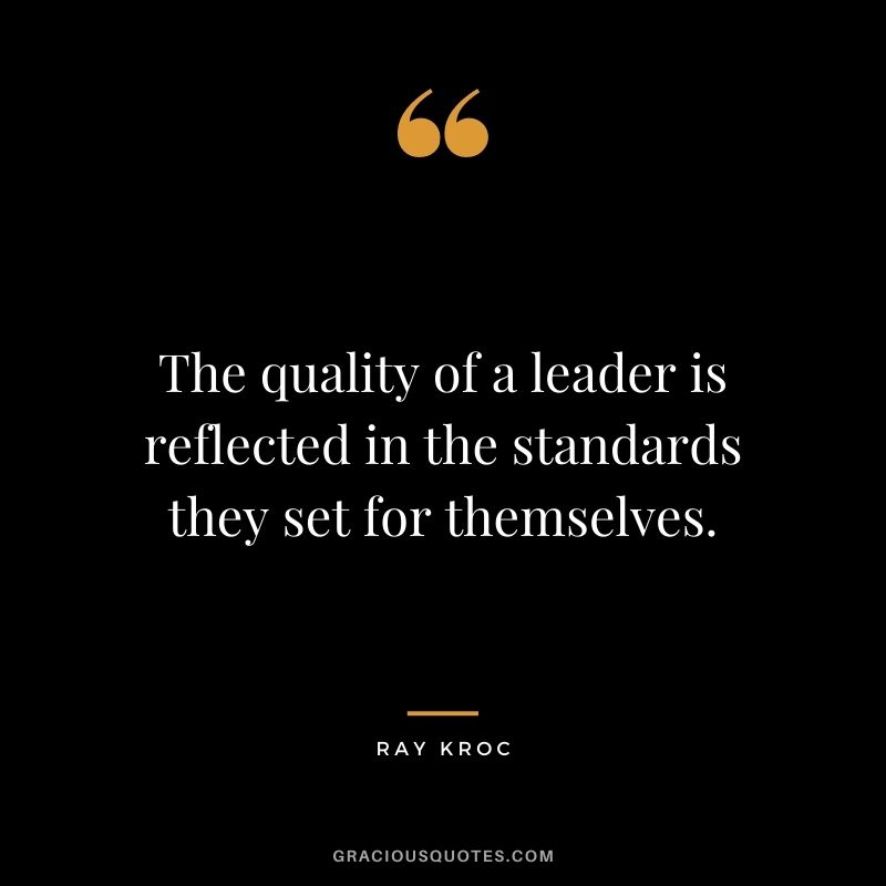 The quality of a leader is reflected in the standards they set for themselves. - Ray Kroc