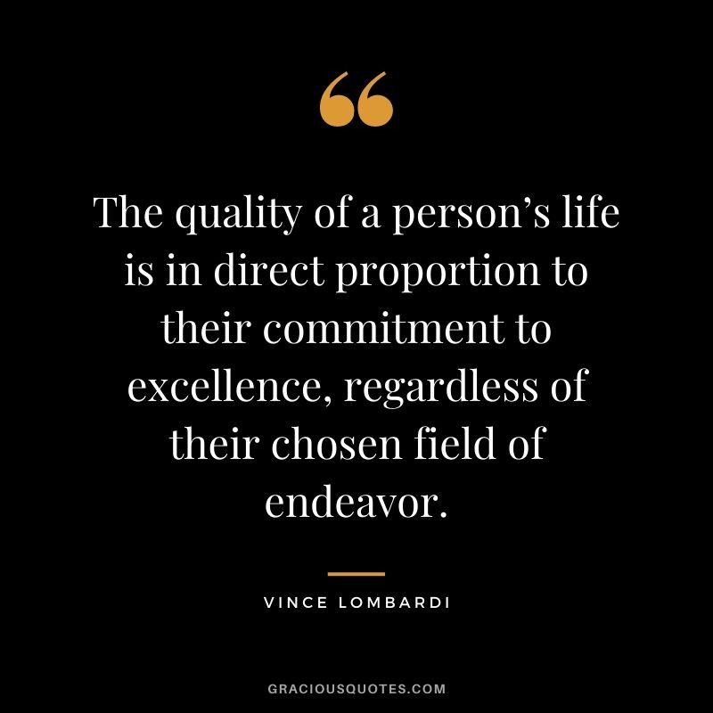 The quality of a person’s life is in direct proportion to their commitment to excellence, regardless of their chosen field of endeavor. — Vince Lombardi