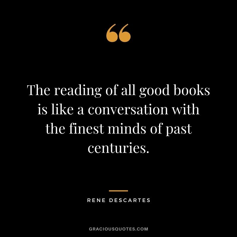 The reading of all good books is like a conversation with the finest minds of past centuries. — Rene Descartes