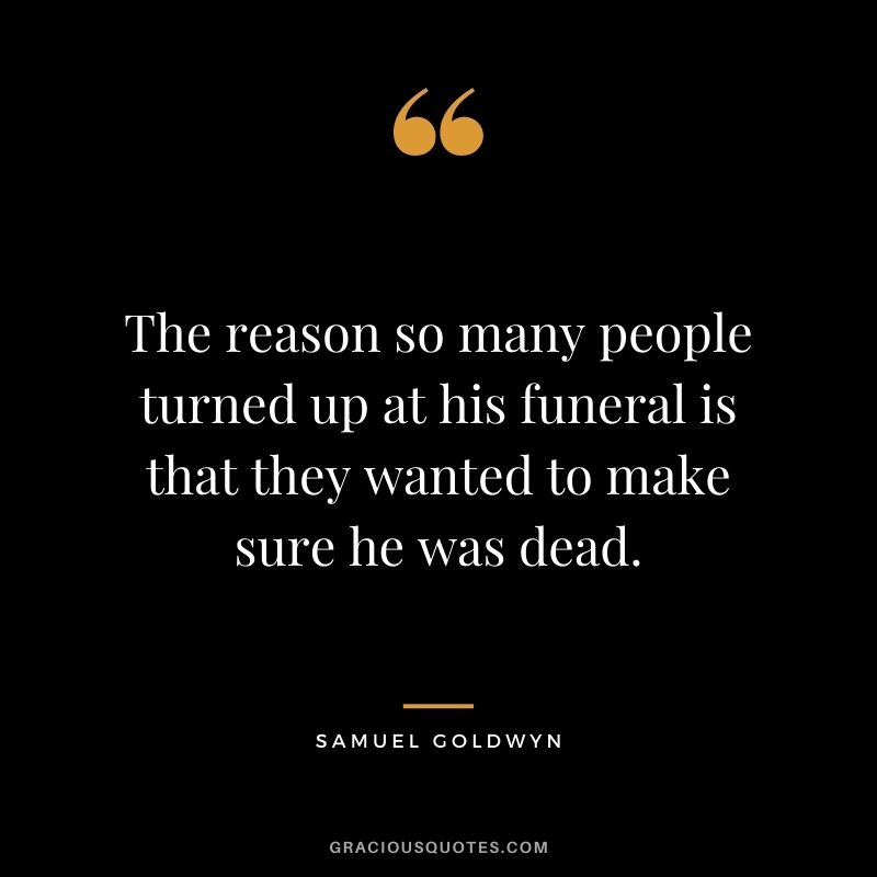 The reason so many people turned up at his funeral is that they wanted to make sure he was dead.