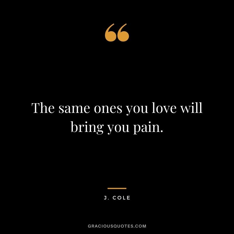 The same ones you love will bring you pain.