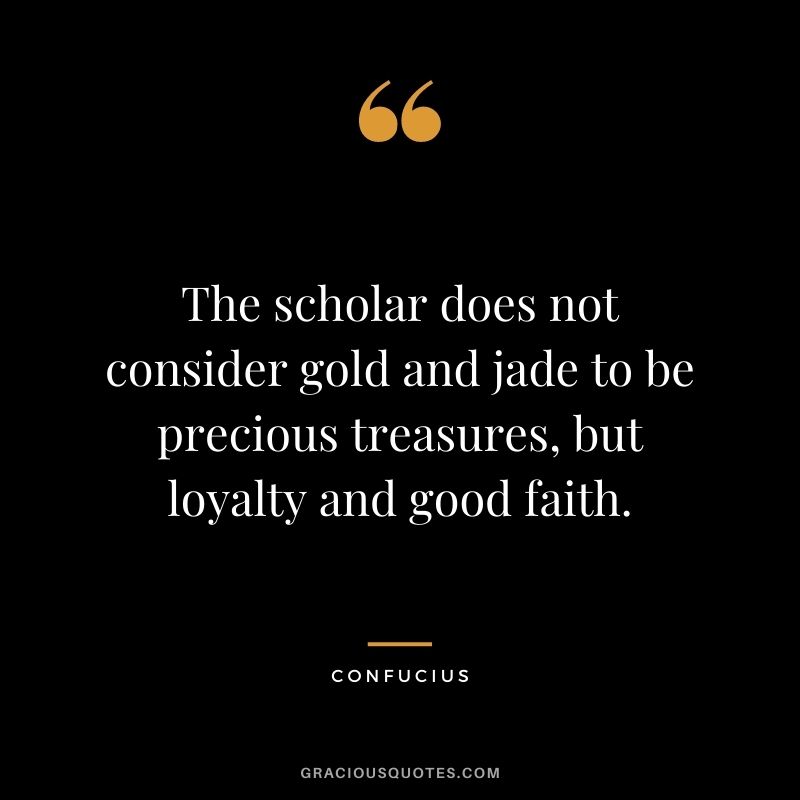 The scholar does not consider gold and jade to be precious treasures, but loyalty and good faith. - Confucius
