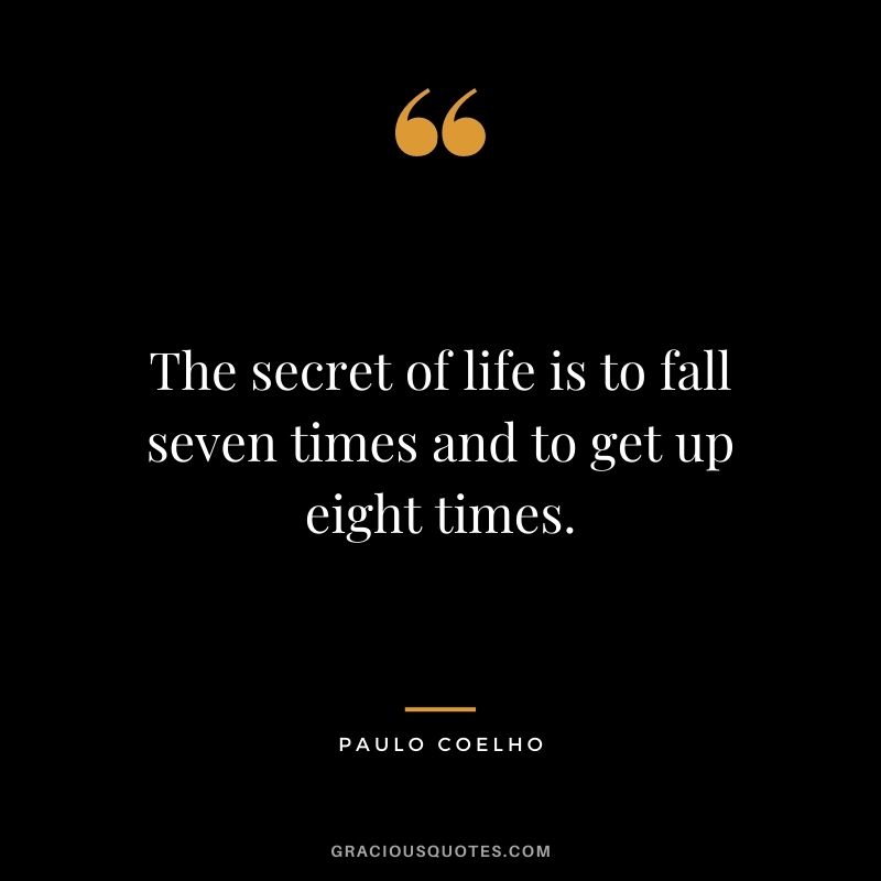 The secret of life is to fall seven times and to get up eight times. — Paulo Coelho