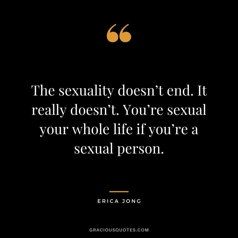 The sexuality doesn’t end. It really doesn’t. You’re sexual your whole life if you’re a sexual person.