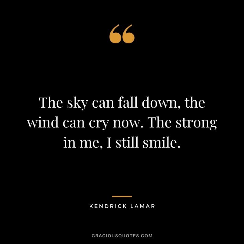 The sky can fall down, the wind can cry now. The strong in me, I still smile.