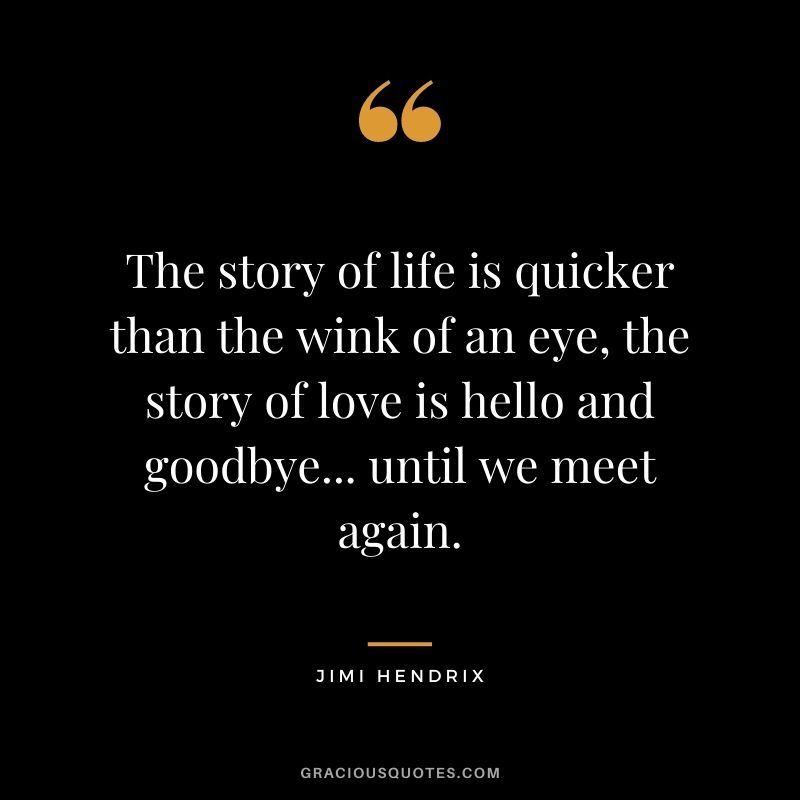 The story of life is quicker than the wink of an eye, the story of love is hello and goodbye... until we meet again.