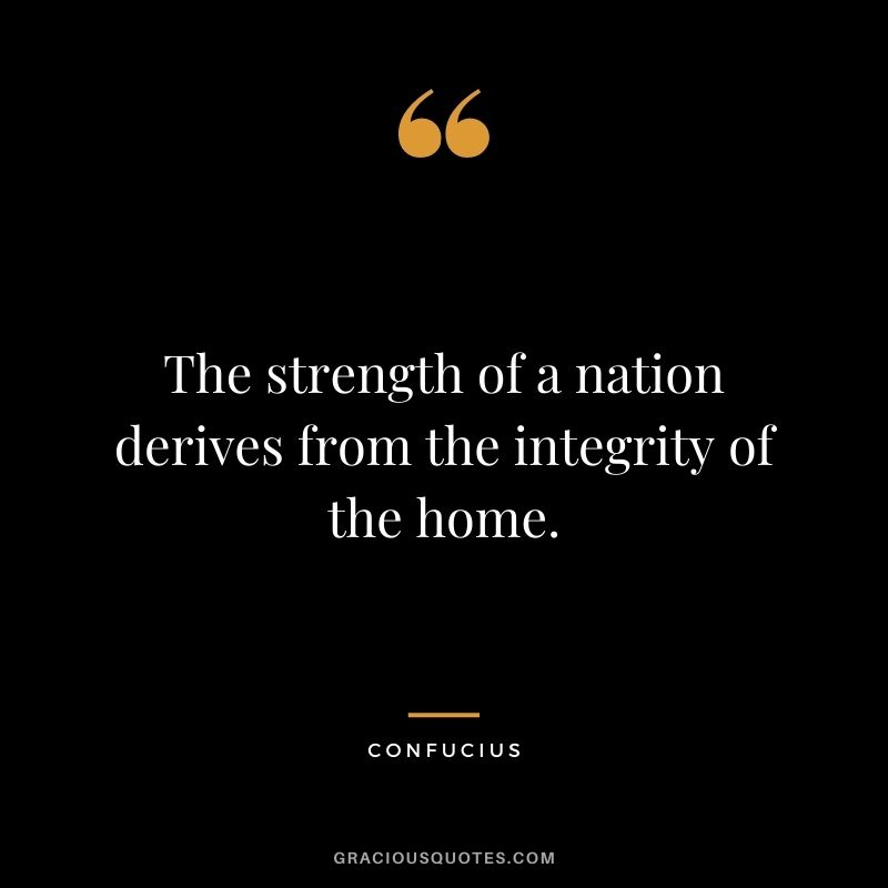 The strength of a nation derives from the integrity of the home. – Confucius