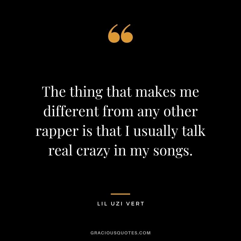 The thing that makes me different from any other rapper is that I usually talk real crazy in my songs.