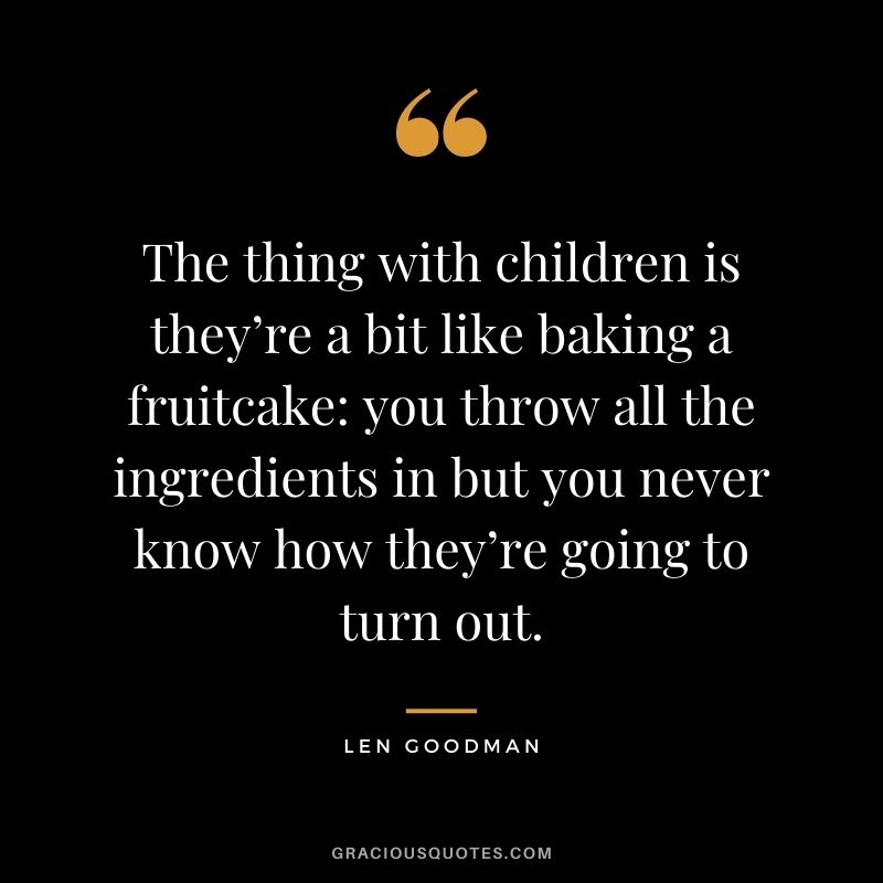 The thing with children is they’re a bit like baking a fruitcake: you throw all the ingredients in but you never know how they’re going to turn out. — Len Goodman
