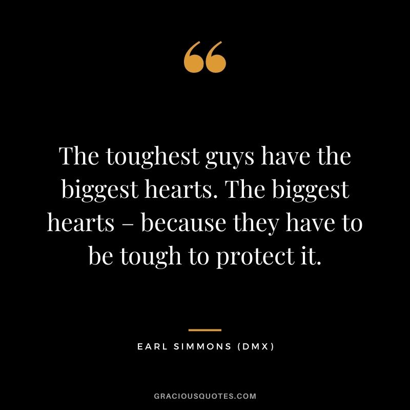 The toughest guys have the biggest hearts. The biggest hearts – because they have to be tough to protect it.