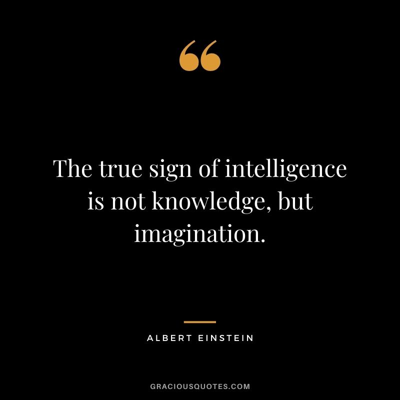 The true sign of intelligence is not knowledge, but imagination. — Albert Einstein