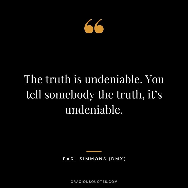The truth is undeniable. You tell somebody the truth, it’s undeniable.