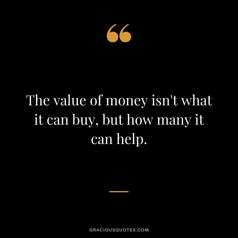The value of money isn't what it can buy, but how many it can help.