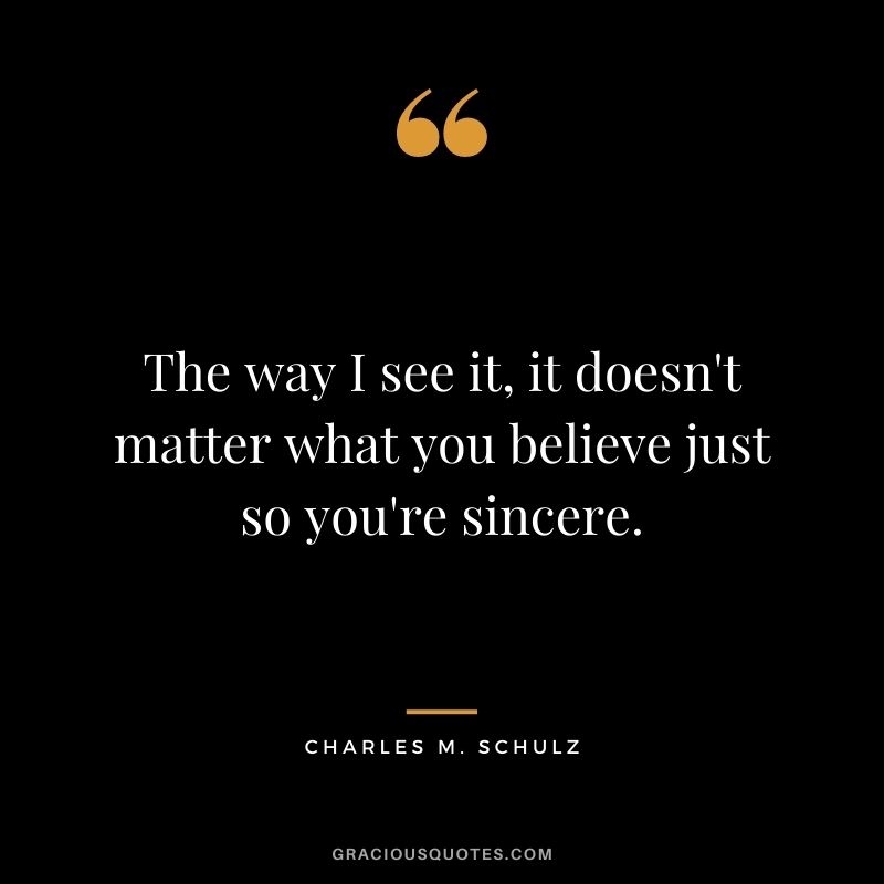 The way I see it, it doesn't matter what you believe just so you're sincere. - Charles M. Schulz