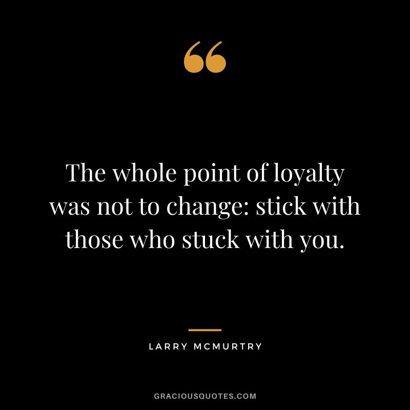 The whole point of loyalty was not to change stick with those who stuck with you. — Larry McMurtry