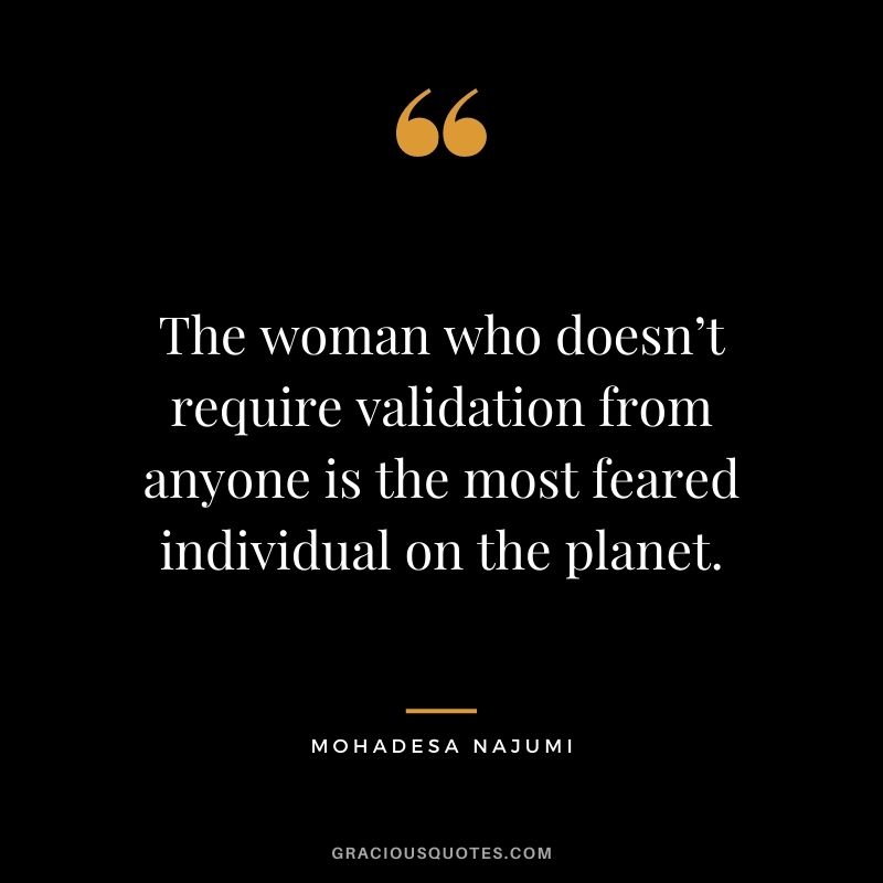 The woman who doesn’t require validation from anyone is the most feared individual on the planet. - Mohadesa Najumi