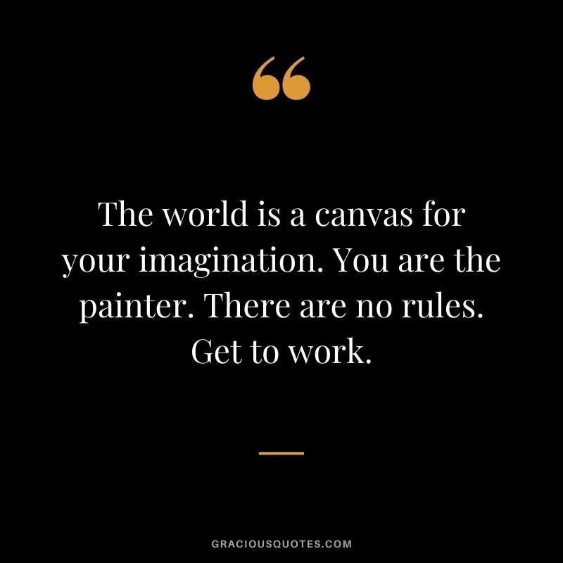The world is a canvas for your imagination. You are the painter. There are no rules. Get to work.