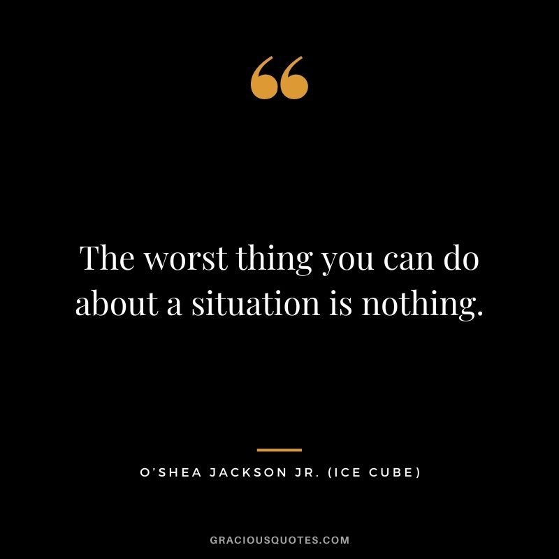 The worst thing you can do about a situation is nothing.