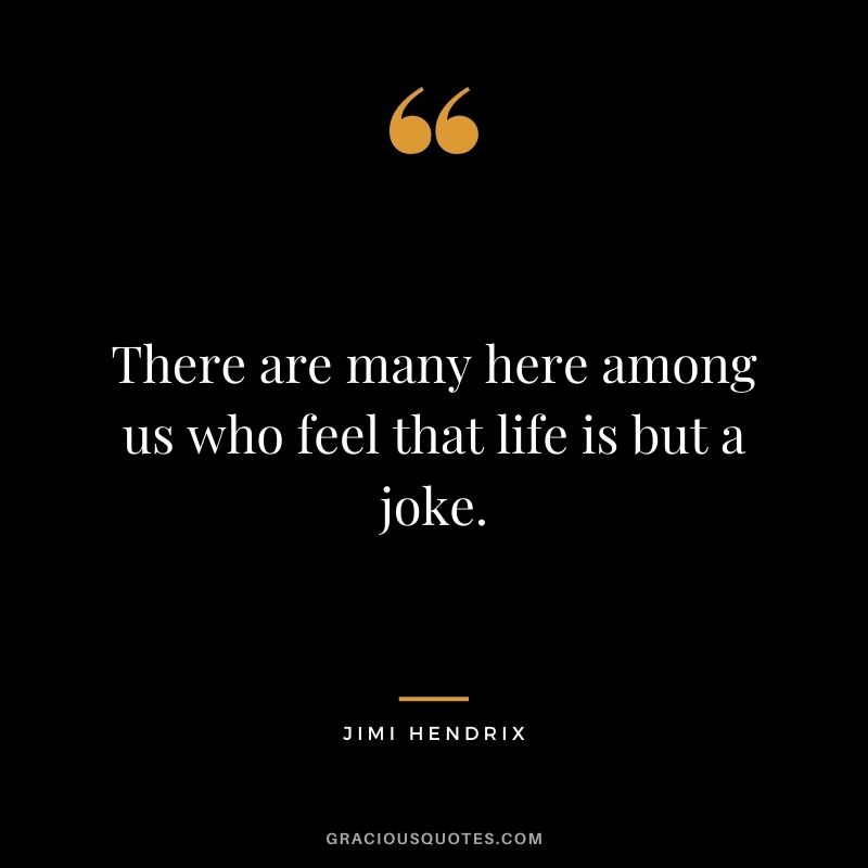 There are many here among us who feel that life is but a joke.