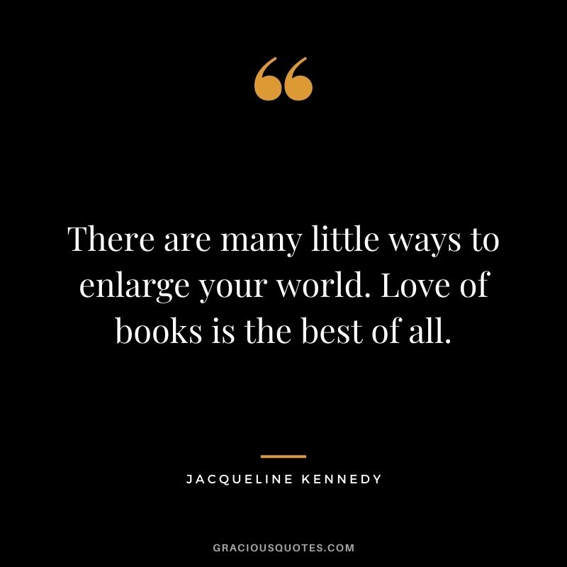 There are many little ways to enlarge your world. Love of books is the best of all. – Jacqueline Kennedy