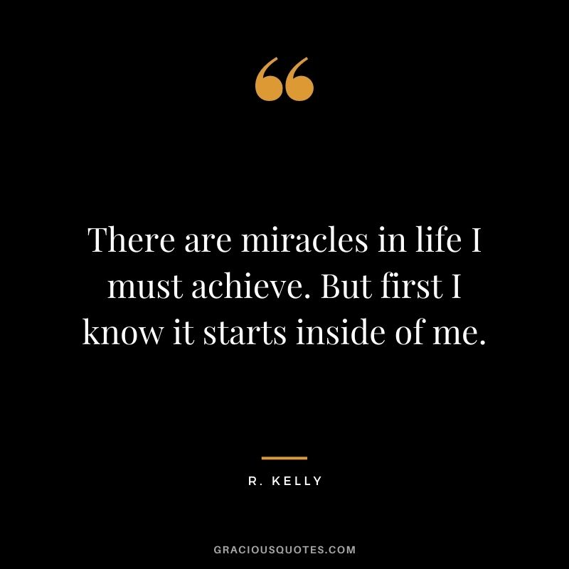 There are miracles in life I must achieve. But first I know it starts inside of me.