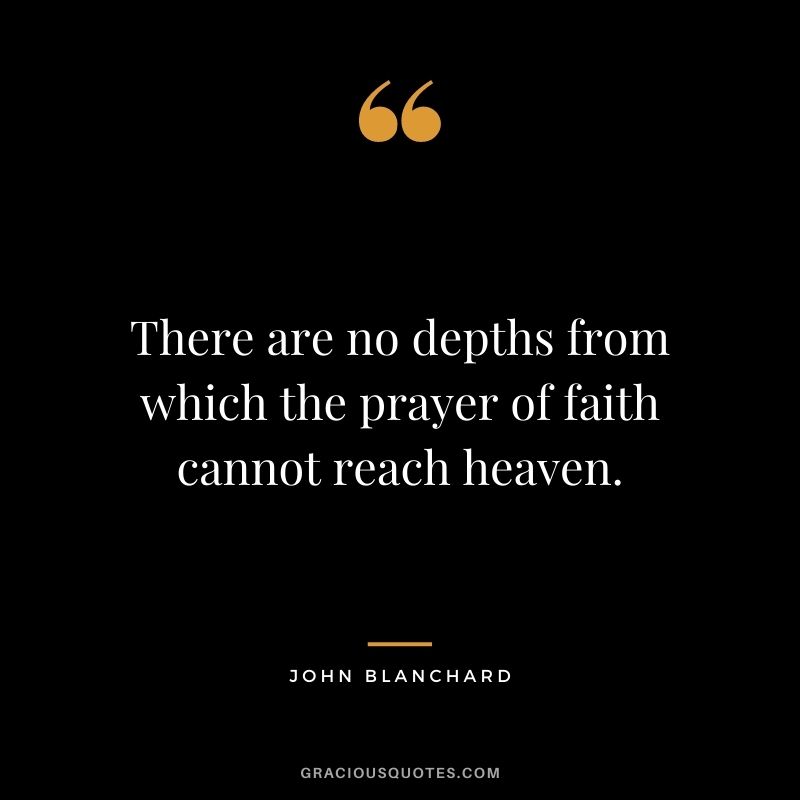 There are no depths from which the prayer of faith cannot reach heaven. - John Blanchard