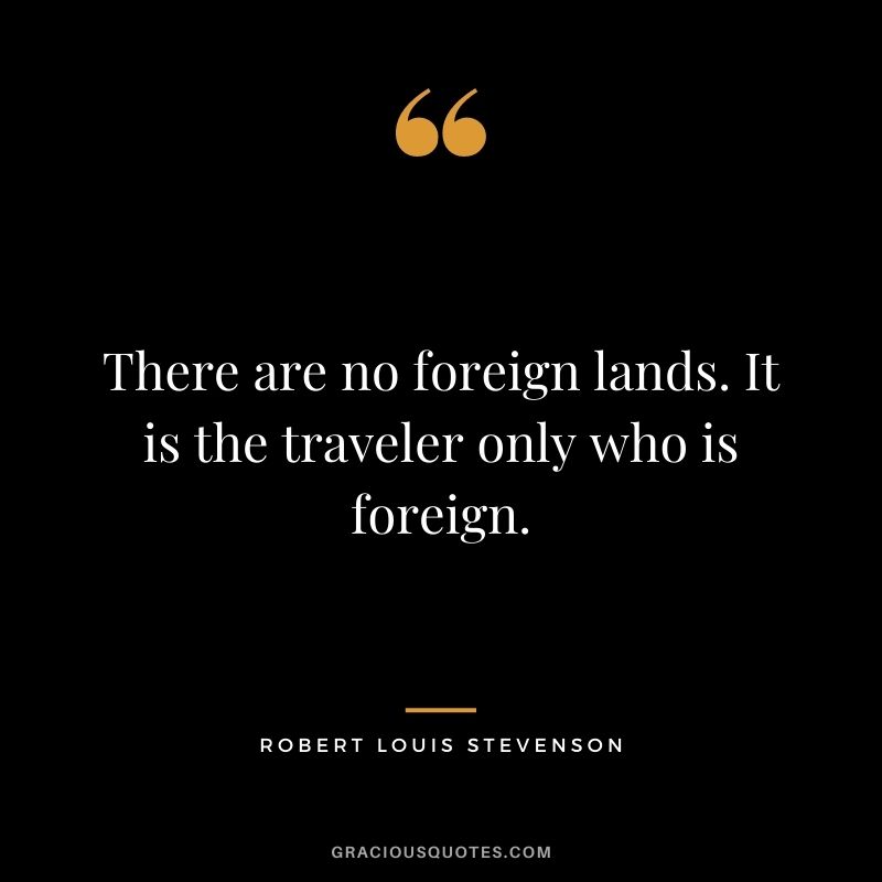 There are no foreign lands. It is the traveler only who is foreign.