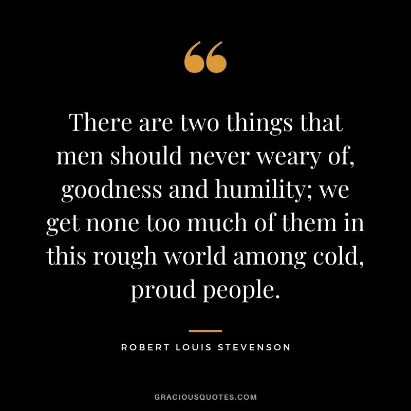 There are two things that men should never weary of, goodness and humility; we get none too much of them in this rough world among cold, proud people.