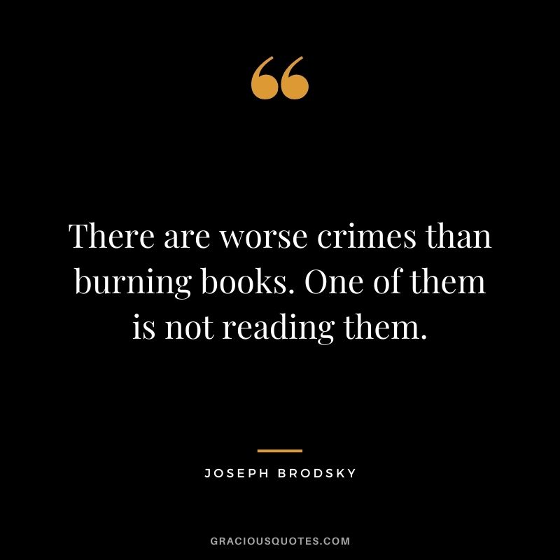 There are worse crimes than burning books. One of them is not reading them. - Joseph Brodsky