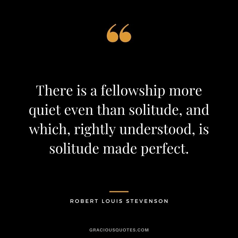There is a fellowship more quiet even than solitude, and which, rightly understood, is solitude made perfect.