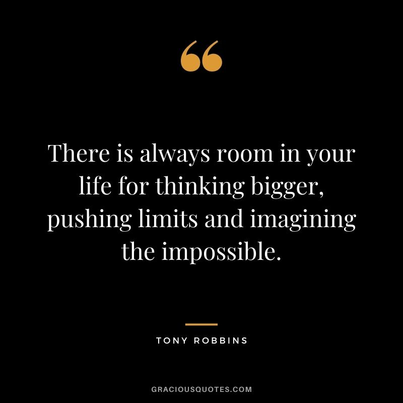 There is always room in your life for thinking bigger, pushing limits and imagining the impossible. – Tony Robbins