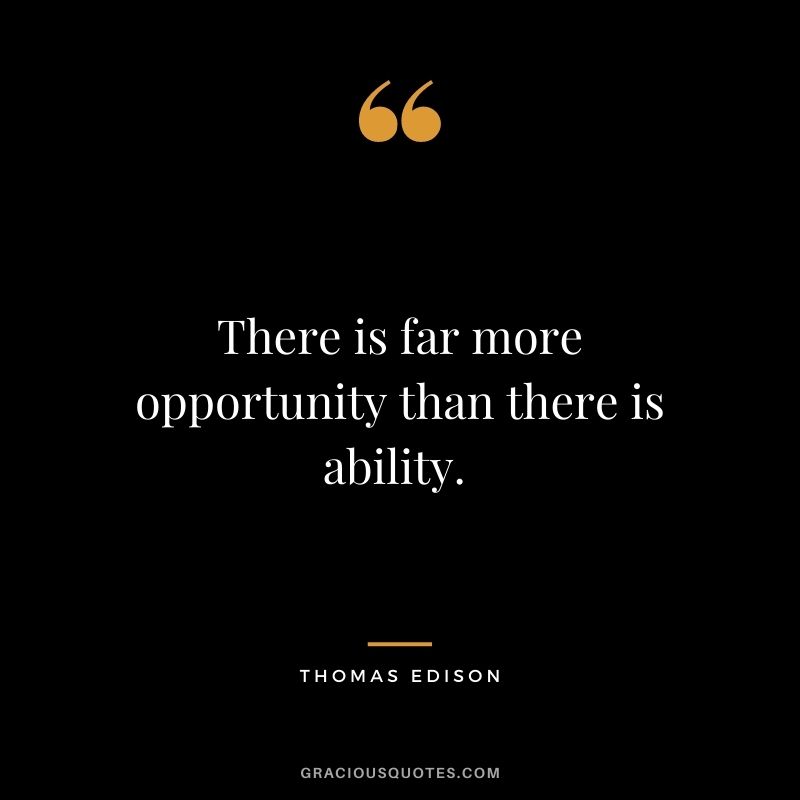 There is far more opportunity than there is ability. - Thomas Edison