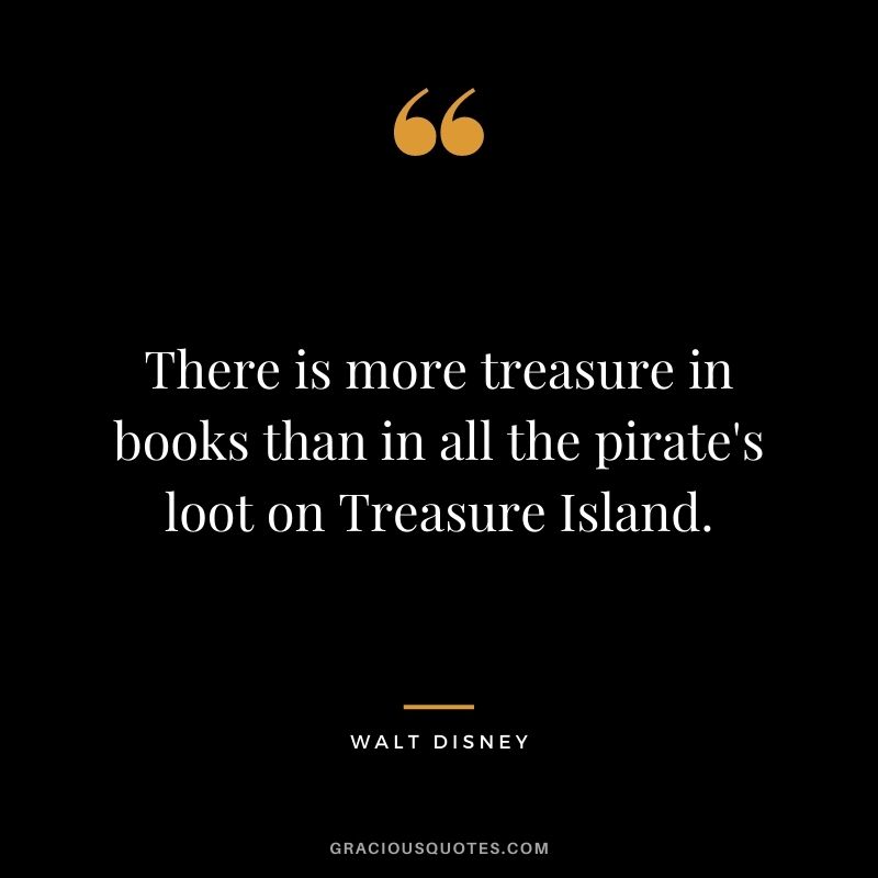 There is more treasure in books than in all the pirate's loot on Treasure Island. - Walt Disney