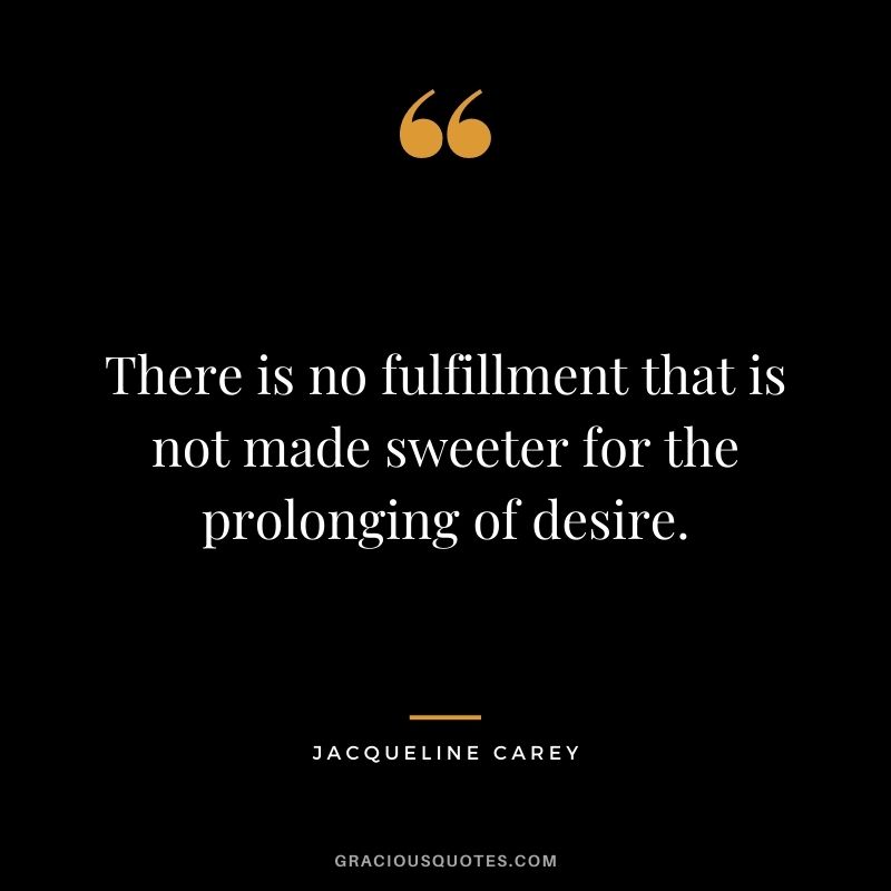 There is no fulfillment that is not made sweeter for the prolonging of desire.