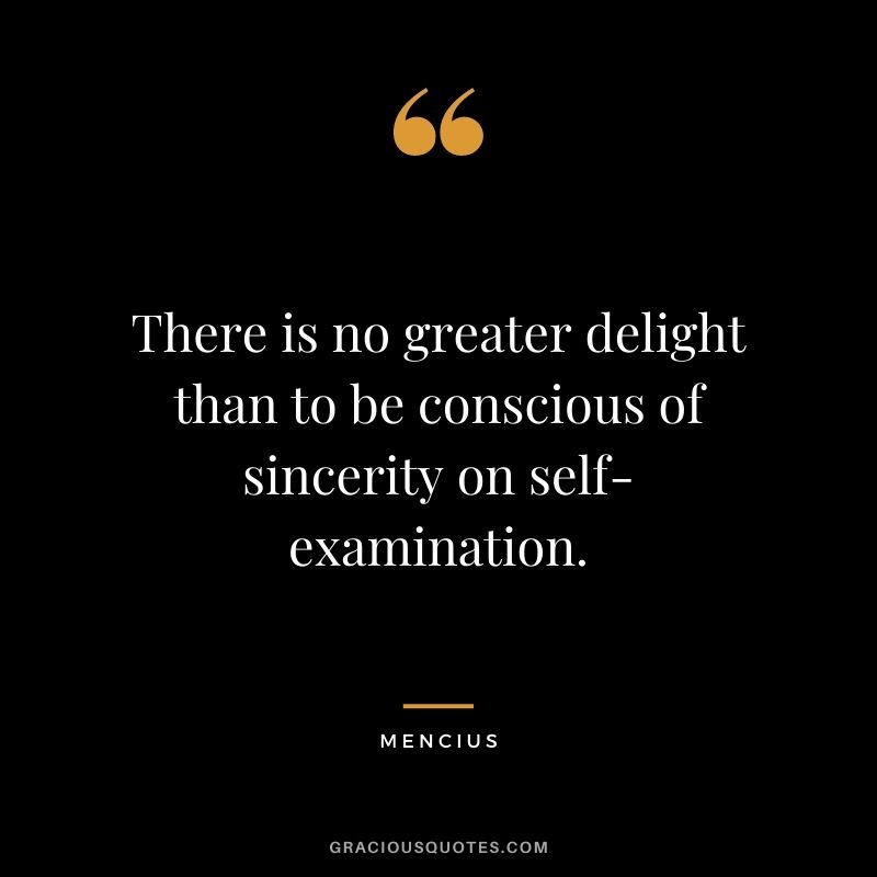 There is no greater delight than to be conscious of sincerity on self-examination. - Mencius
