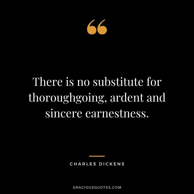 There is no substitute for thoroughgoing, ardent and sincere earnestness. - Charles Dickens