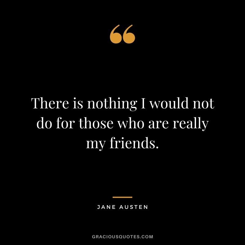 There is nothing I would not do for those who are really my friends. — Jane Austen