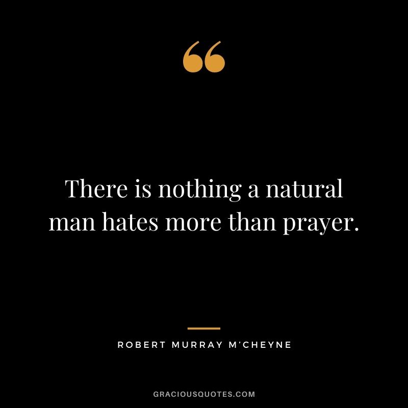 There is nothing a natural man hates more than prayer. - Robert Murray M’Cheyne