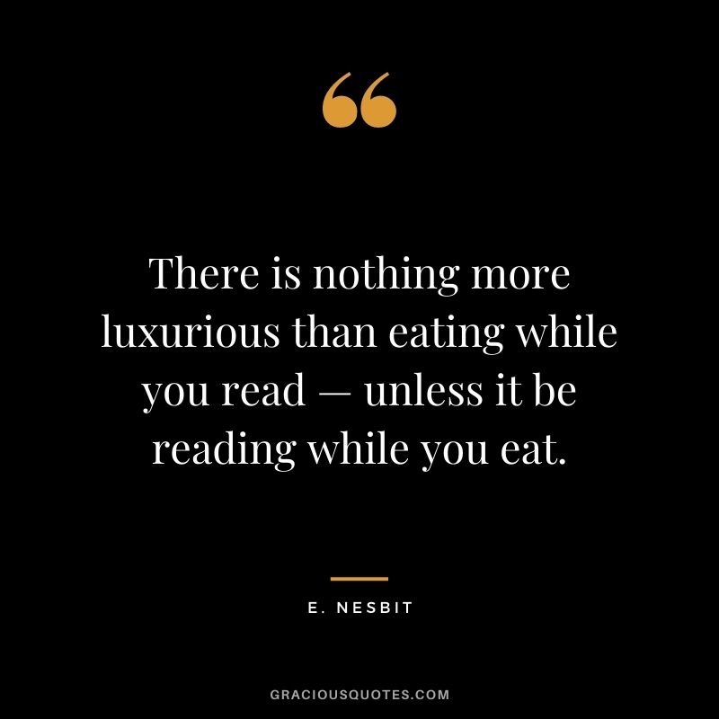 There is nothing more luxurious than eating while you read — unless it be reading while you eat. - E. Nesbit