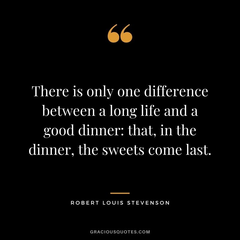 There is only one difference between a long life and a good dinner: that, in the dinner, the sweets come last.