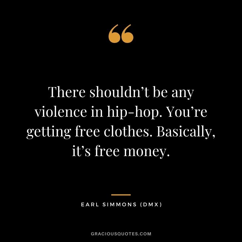 There shouldn’t be any violence in hip-hop. You’re getting free clothes. Basically, it’s free money.