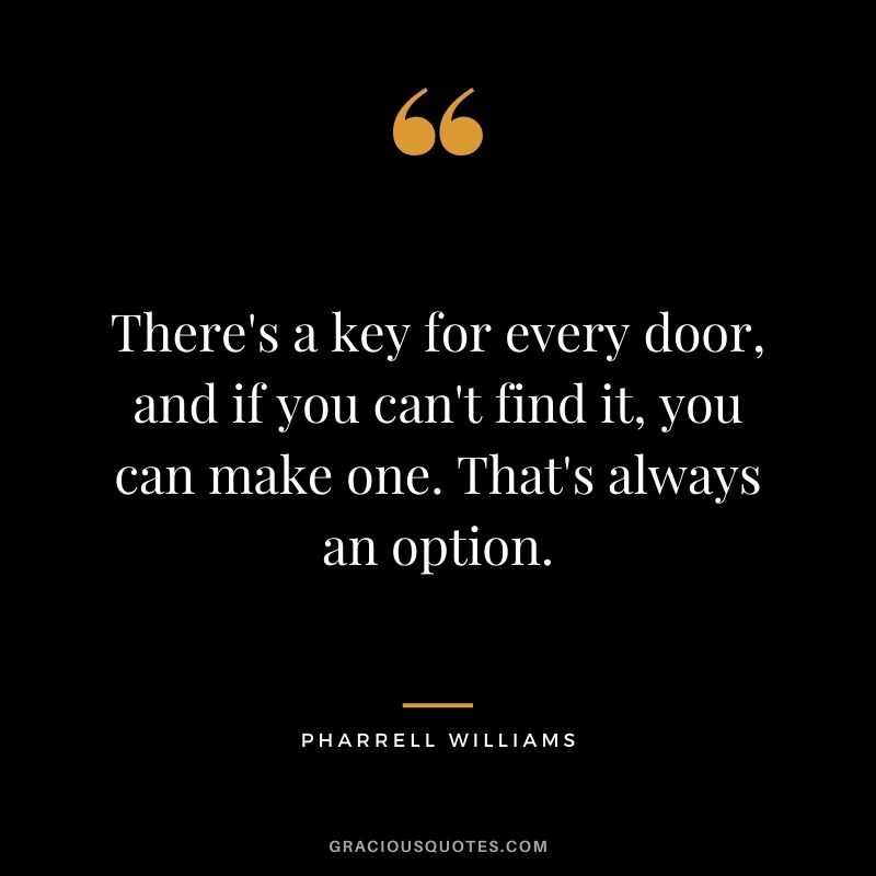 There's a key for every door, and if you can't find it, you can make one. That's always an option.