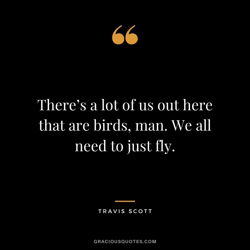 There’s a lot of us out here that are birds, man. We all need to just fly.