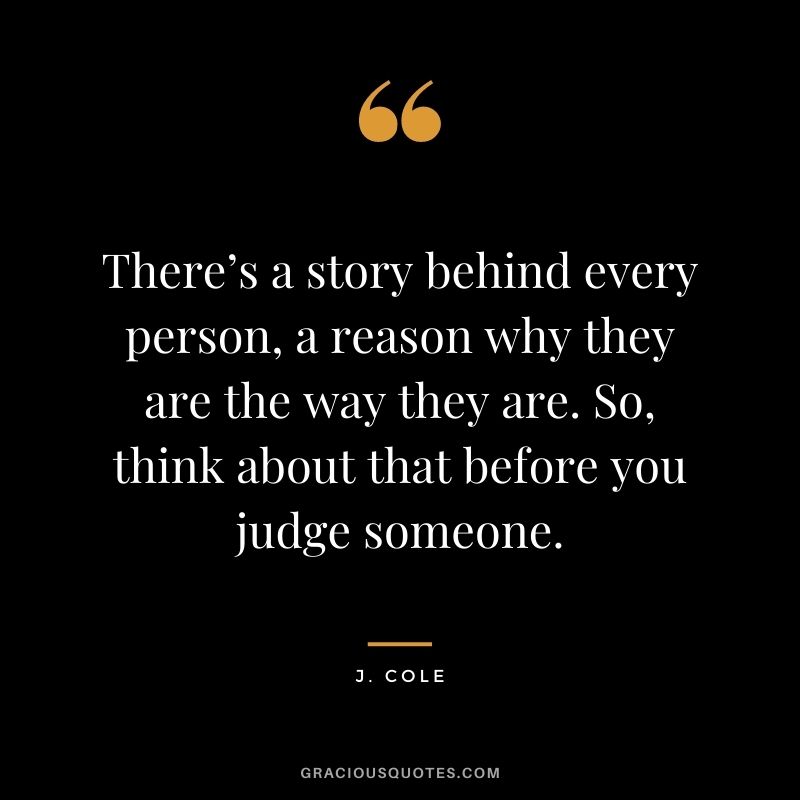 There’s a story behind every person, a reason why they are the way they are. So, think about that before you judge someone.