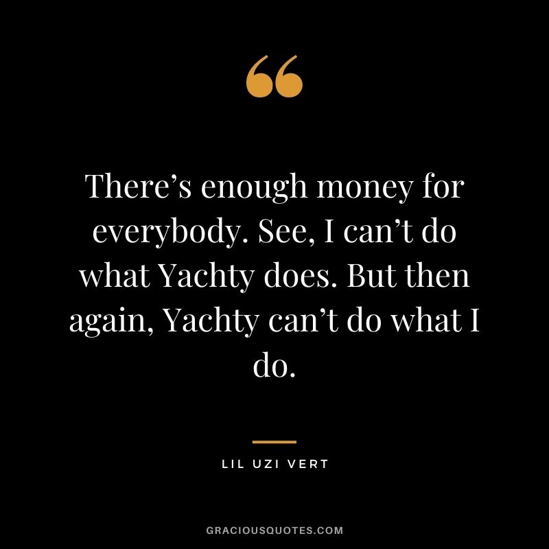There’s enough money for everybody. See, I can’t do what Yachty does. But then again, Yachty can’t do what I do.