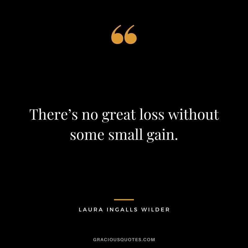 There’s no great loss without some small gain.