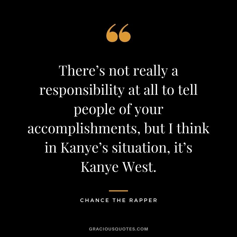 There’s not really a responsibility at all to tell people of your accomplishments, but I think in Kanye’s situation, it’s Kanye West.