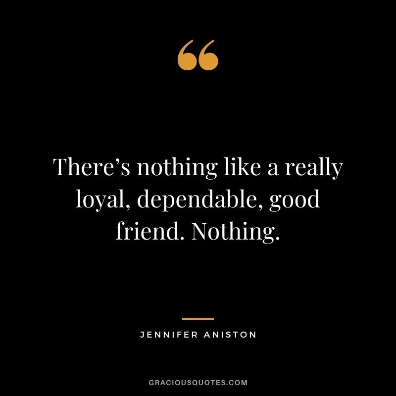 There’s nothing like a really loyal, dependable, good friend. Nothing. — Jennifer Aniston
