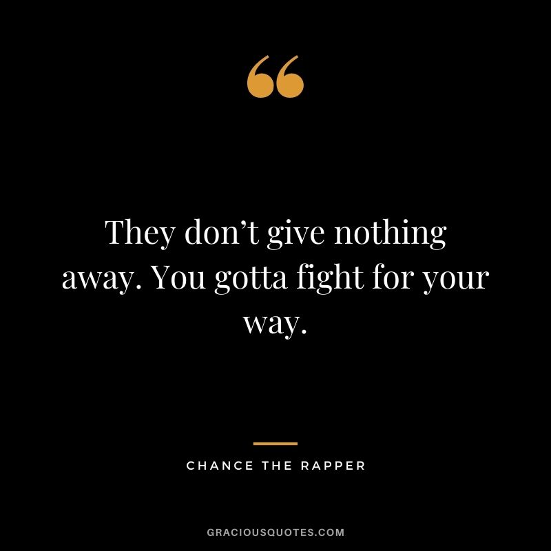 They don’t give nothing away. You gotta fight for your way.