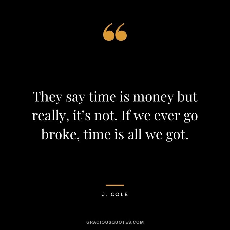 They say time is money but really, it’s not. If we ever go broke, time is all we got.